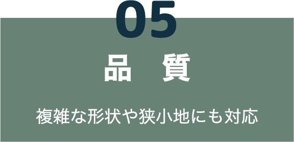05 品質 複雑な形状や狭小地にも対応