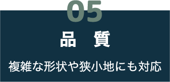05 品質 複雑な形状や狭小地にも対応